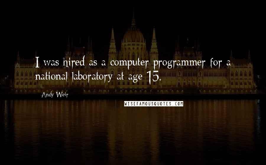 Andy Weir Quotes: I was hired as a computer programmer for a national laboratory at age 15.