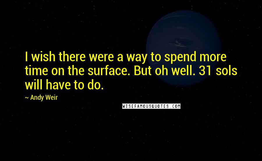 Andy Weir Quotes: I wish there were a way to spend more time on the surface. But oh well. 31 sols will have to do.