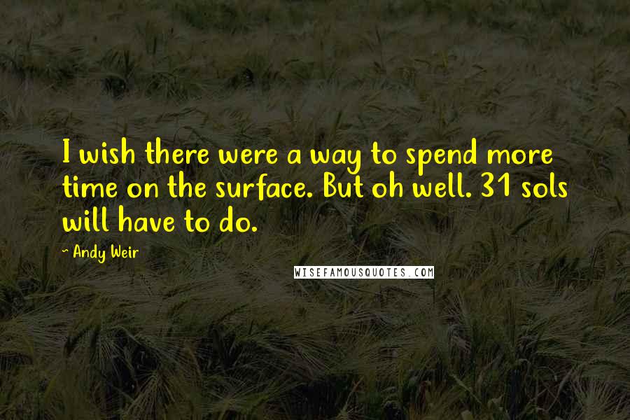 Andy Weir Quotes: I wish there were a way to spend more time on the surface. But oh well. 31 sols will have to do.