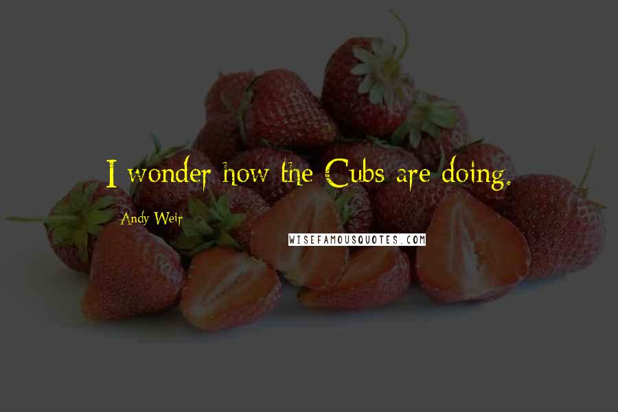 Andy Weir Quotes: I wonder how the Cubs are doing.