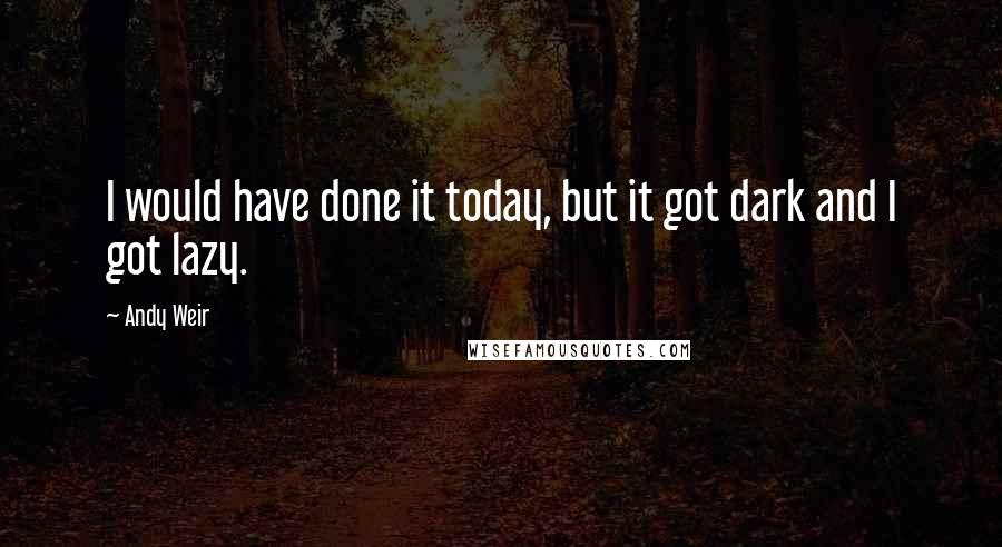 Andy Weir Quotes: I would have done it today, but it got dark and I got lazy.