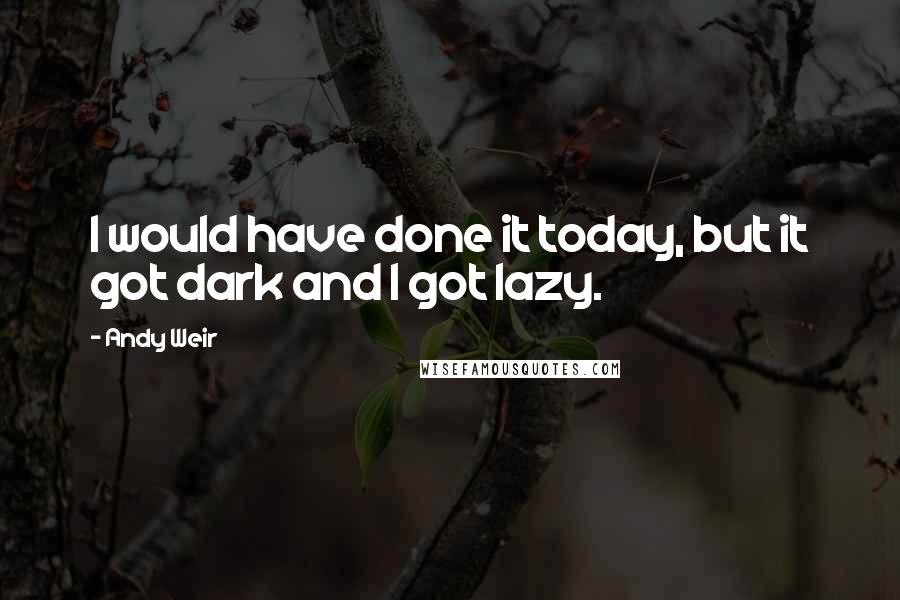 Andy Weir Quotes: I would have done it today, but it got dark and I got lazy.