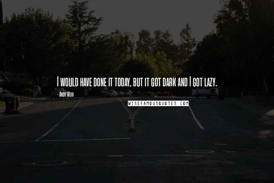 Andy Weir Quotes: I would have done it today, but it got dark and I got lazy.
