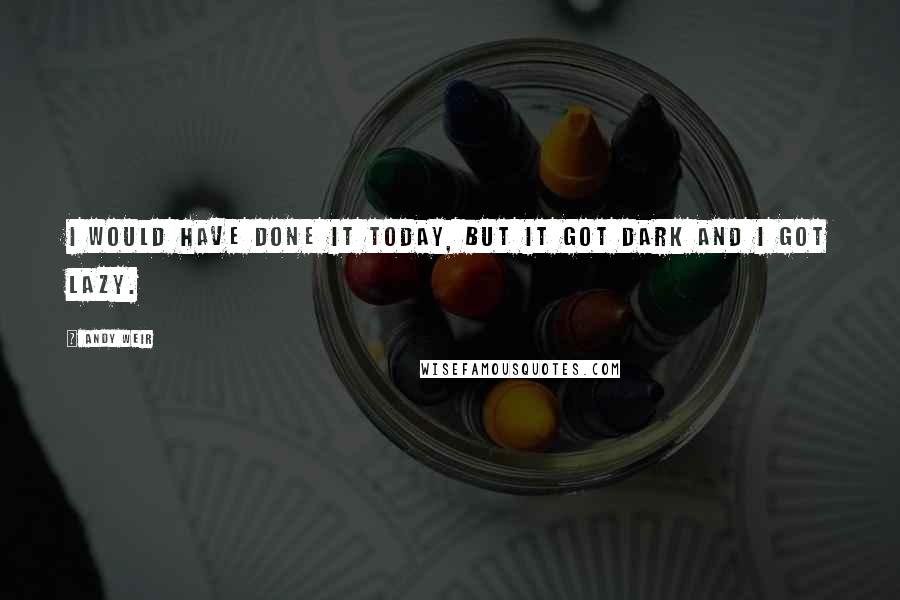 Andy Weir Quotes: I would have done it today, but it got dark and I got lazy.