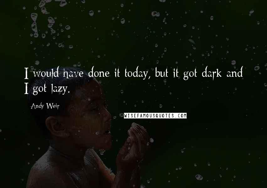 Andy Weir Quotes: I would have done it today, but it got dark and I got lazy.