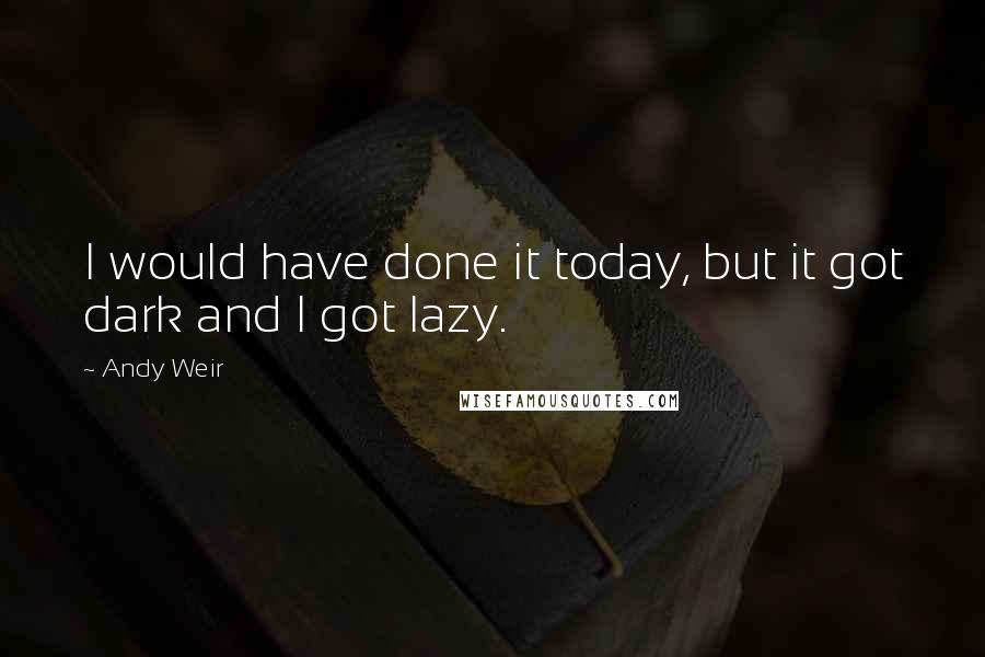 Andy Weir Quotes: I would have done it today, but it got dark and I got lazy.