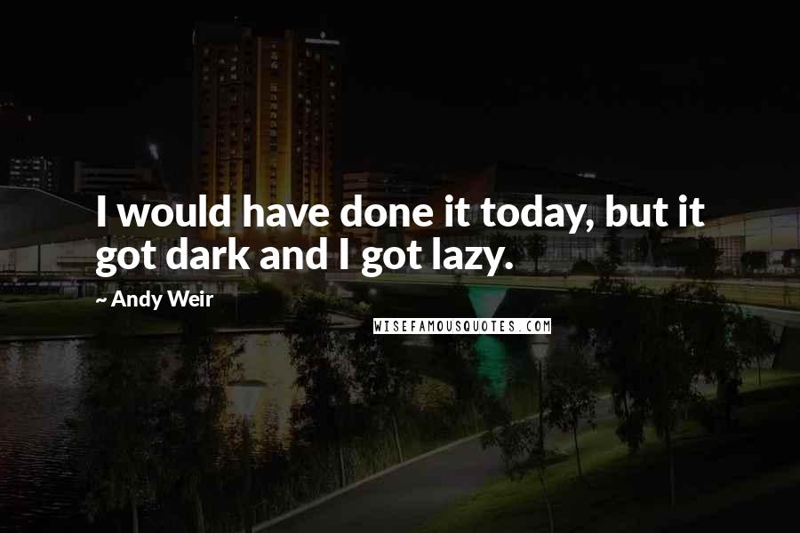 Andy Weir Quotes: I would have done it today, but it got dark and I got lazy.