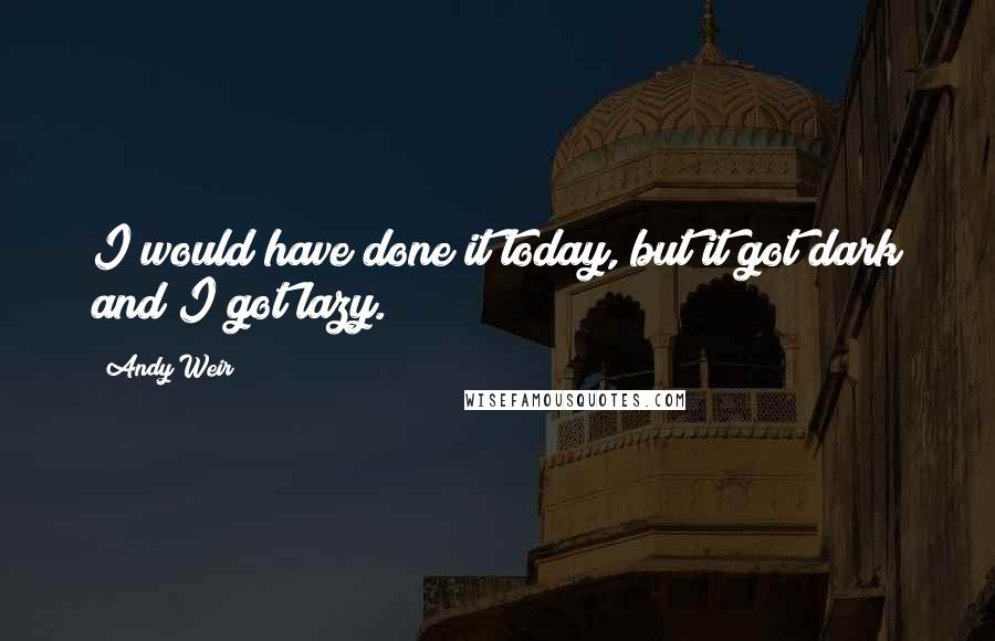 Andy Weir Quotes: I would have done it today, but it got dark and I got lazy.