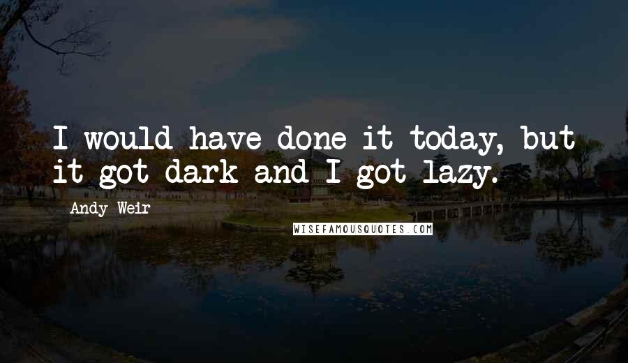 Andy Weir Quotes: I would have done it today, but it got dark and I got lazy.