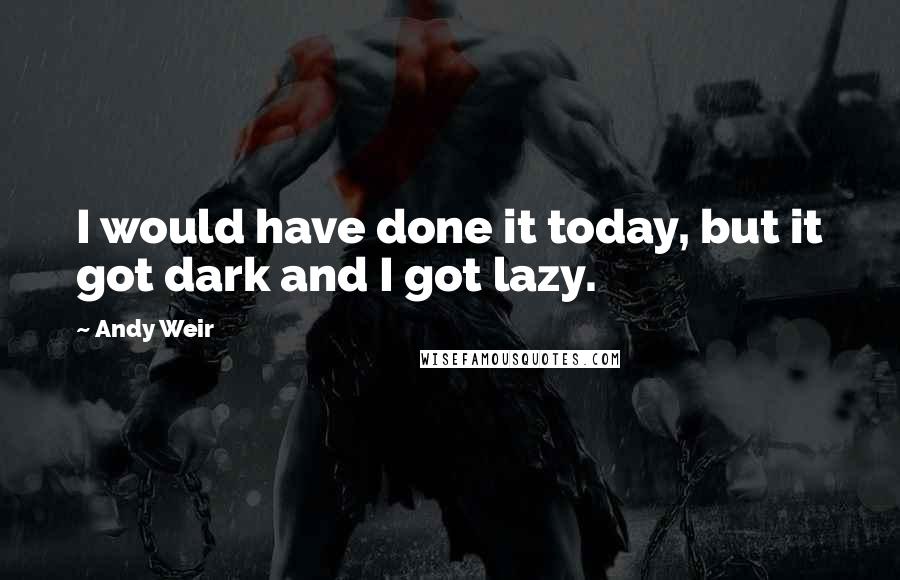 Andy Weir Quotes: I would have done it today, but it got dark and I got lazy.