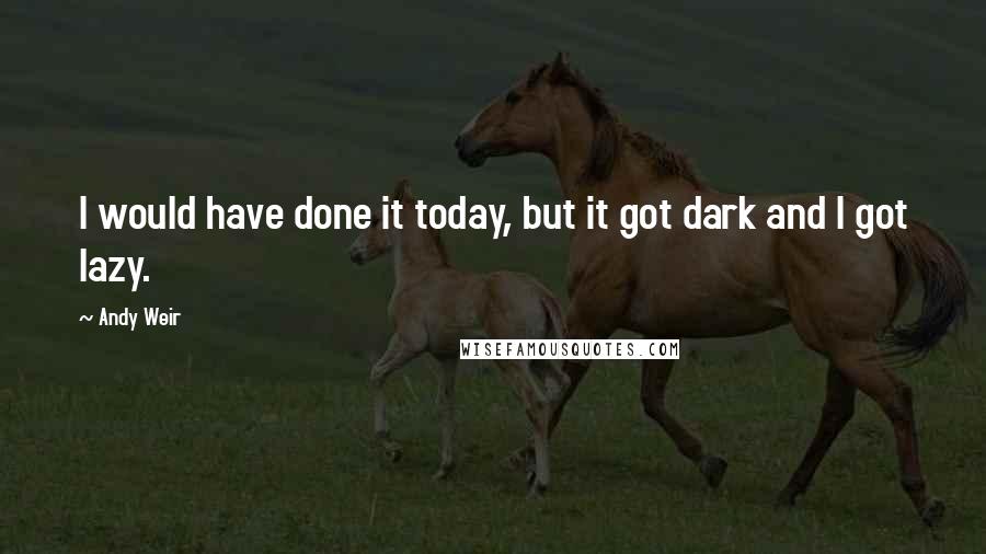 Andy Weir Quotes: I would have done it today, but it got dark and I got lazy.