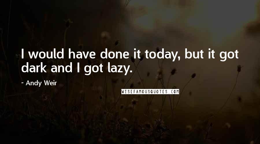Andy Weir Quotes: I would have done it today, but it got dark and I got lazy.