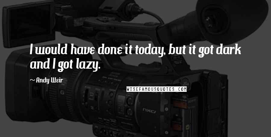 Andy Weir Quotes: I would have done it today, but it got dark and I got lazy.