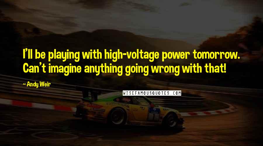 Andy Weir Quotes: I'll be playing with high-voltage power tomorrow. Can't imagine anything going wrong with that!