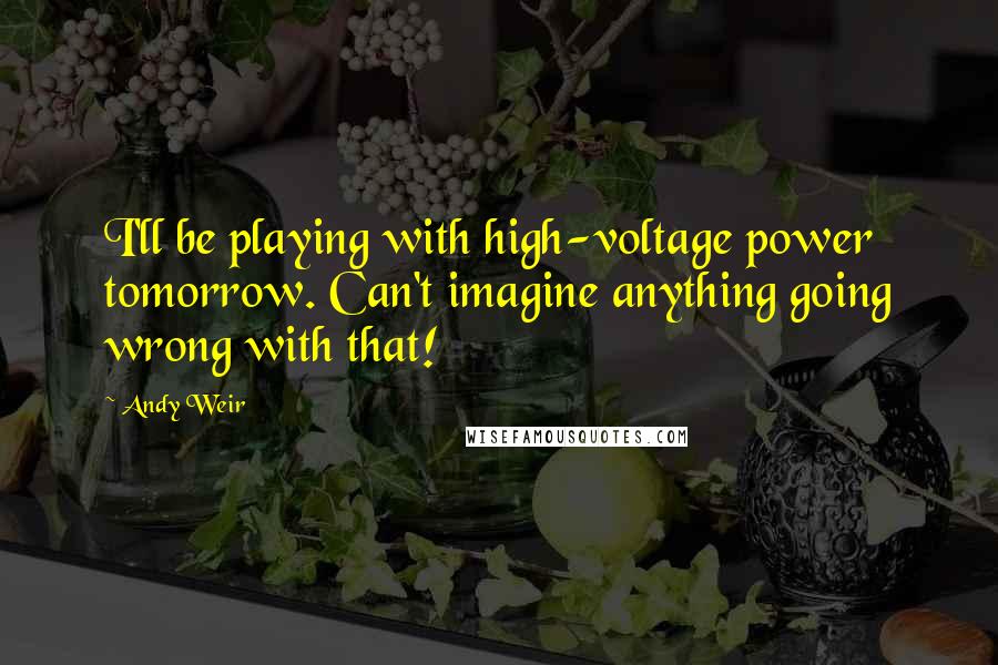 Andy Weir Quotes: I'll be playing with high-voltage power tomorrow. Can't imagine anything going wrong with that!