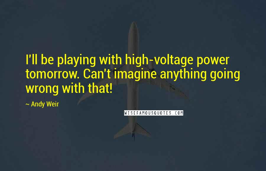 Andy Weir Quotes: I'll be playing with high-voltage power tomorrow. Can't imagine anything going wrong with that!