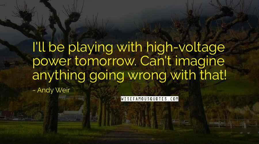 Andy Weir Quotes: I'll be playing with high-voltage power tomorrow. Can't imagine anything going wrong with that!