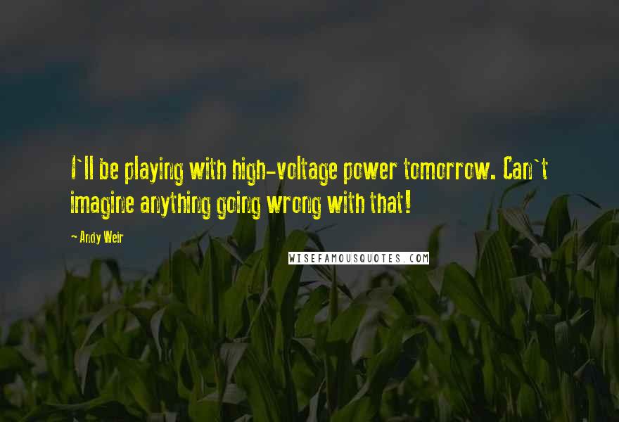 Andy Weir Quotes: I'll be playing with high-voltage power tomorrow. Can't imagine anything going wrong with that!