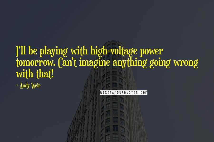 Andy Weir Quotes: I'll be playing with high-voltage power tomorrow. Can't imagine anything going wrong with that!