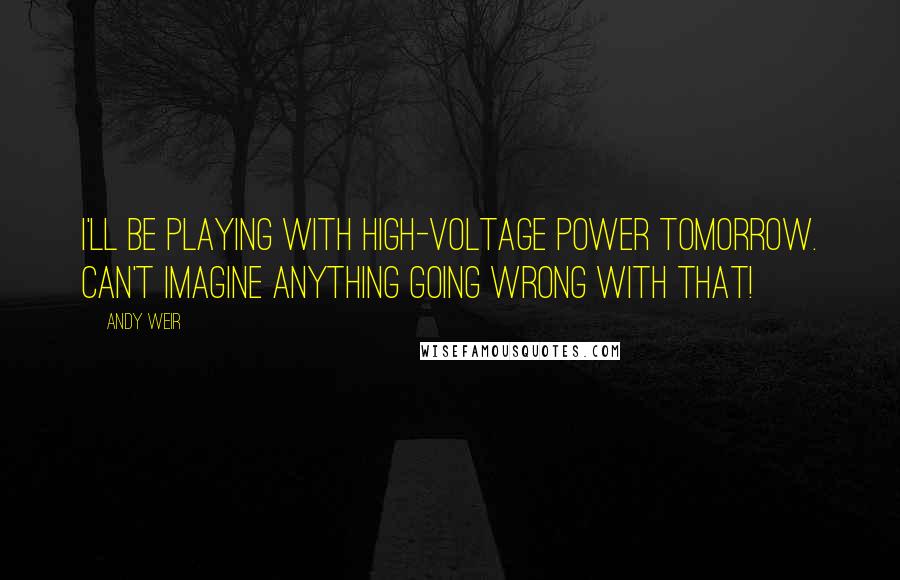 Andy Weir Quotes: I'll be playing with high-voltage power tomorrow. Can't imagine anything going wrong with that!