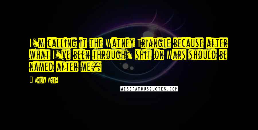 Andy Weir Quotes: I'm calling it the Watney Triangle because after what I've been through, shit on Mars should be named after me.