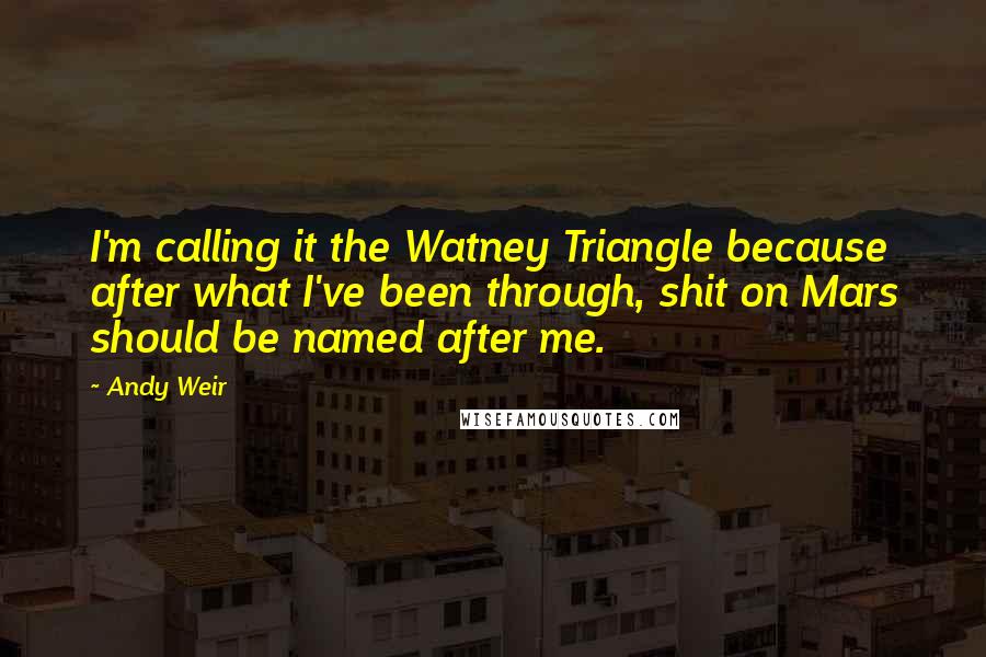 Andy Weir Quotes: I'm calling it the Watney Triangle because after what I've been through, shit on Mars should be named after me.