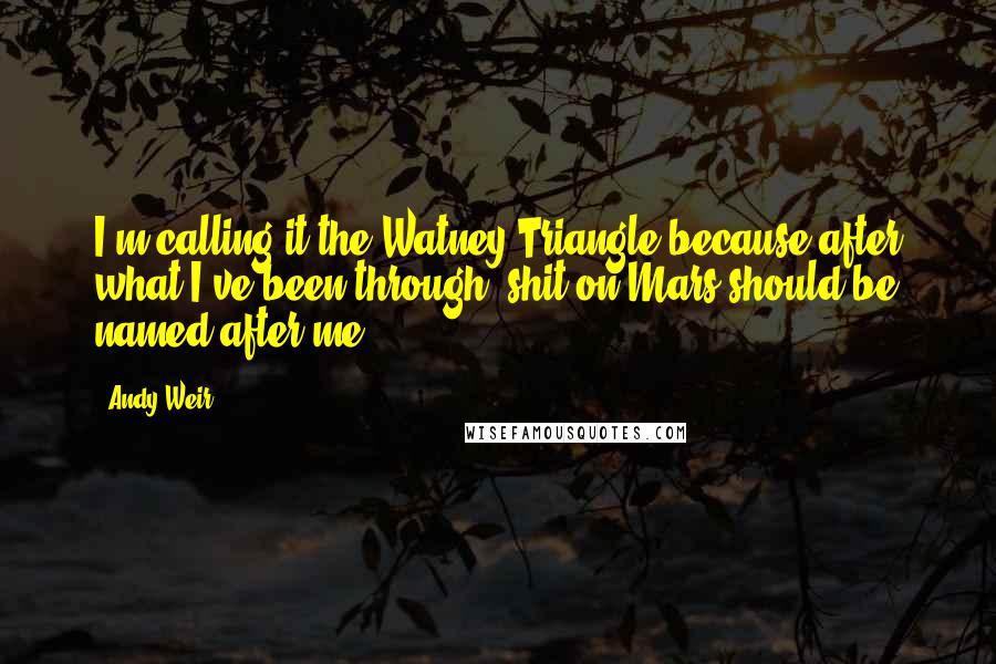 Andy Weir Quotes: I'm calling it the Watney Triangle because after what I've been through, shit on Mars should be named after me.