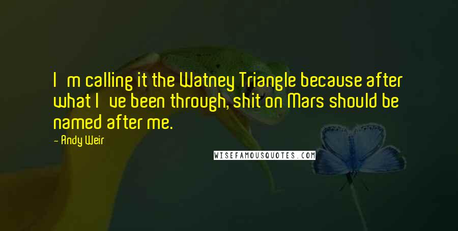 Andy Weir Quotes: I'm calling it the Watney Triangle because after what I've been through, shit on Mars should be named after me.