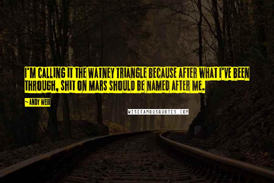 Andy Weir Quotes: I'm calling it the Watney Triangle because after what I've been through, shit on Mars should be named after me.