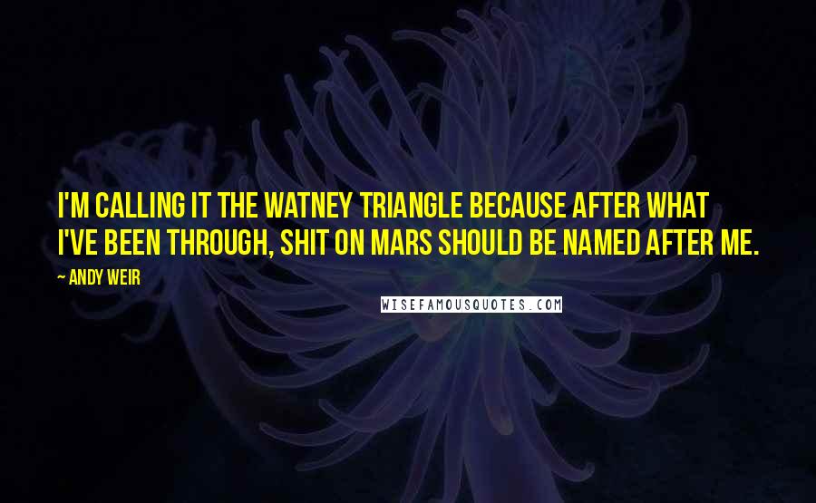 Andy Weir Quotes: I'm calling it the Watney Triangle because after what I've been through, shit on Mars should be named after me.