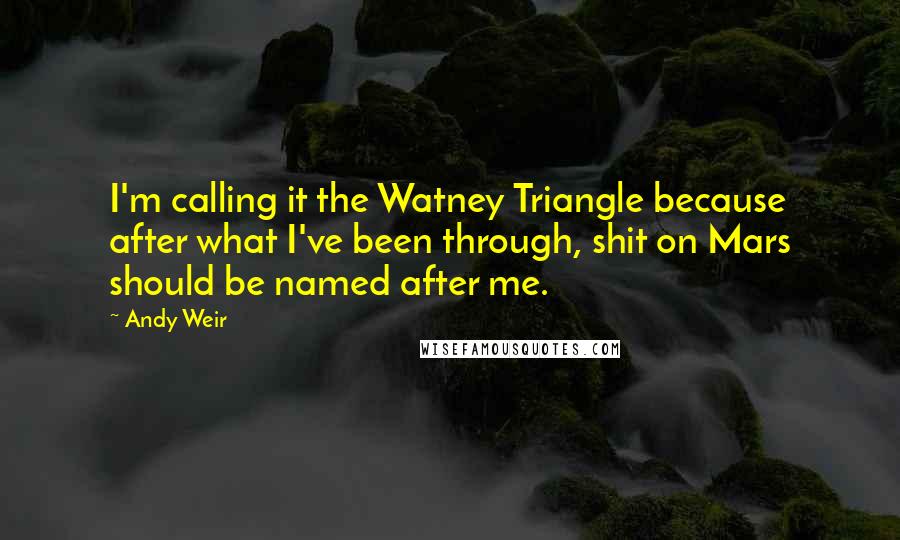 Andy Weir Quotes: I'm calling it the Watney Triangle because after what I've been through, shit on Mars should be named after me.