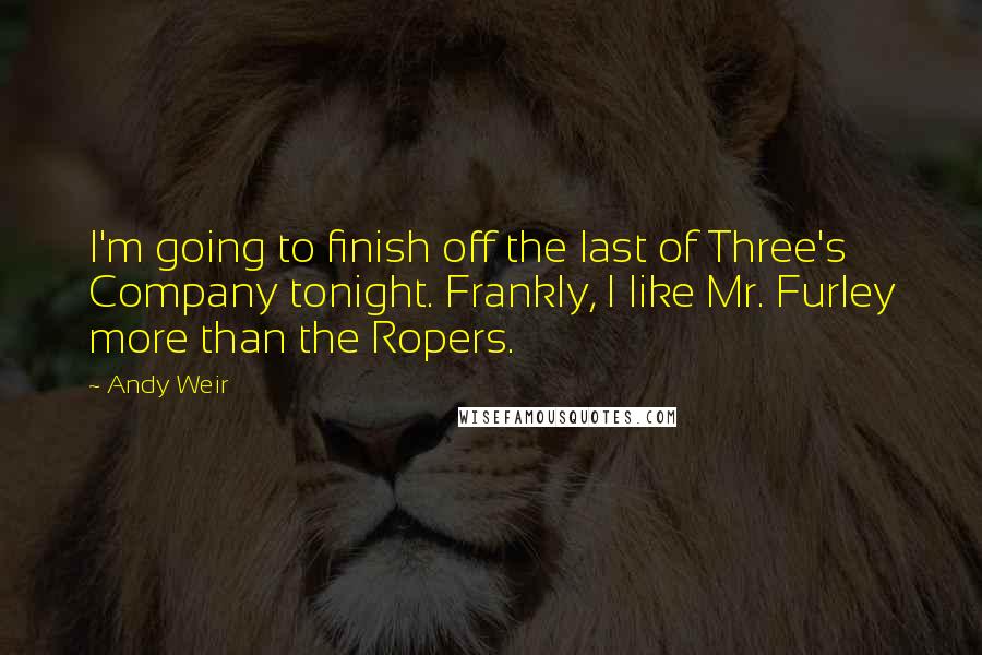 Andy Weir Quotes: I'm going to finish off the last of Three's Company tonight. Frankly, I like Mr. Furley more than the Ropers.