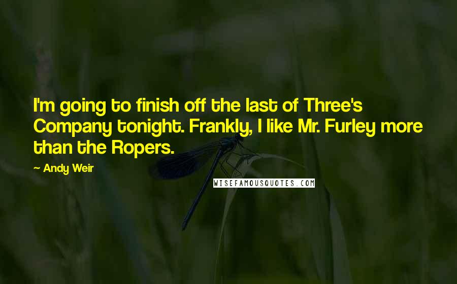 Andy Weir Quotes: I'm going to finish off the last of Three's Company tonight. Frankly, I like Mr. Furley more than the Ropers.