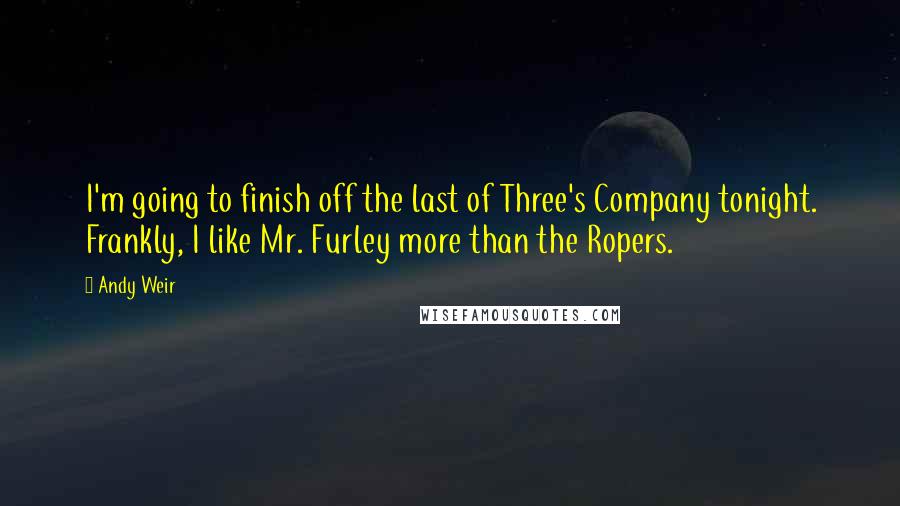 Andy Weir Quotes: I'm going to finish off the last of Three's Company tonight. Frankly, I like Mr. Furley more than the Ropers.