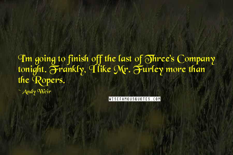 Andy Weir Quotes: I'm going to finish off the last of Three's Company tonight. Frankly, I like Mr. Furley more than the Ropers.