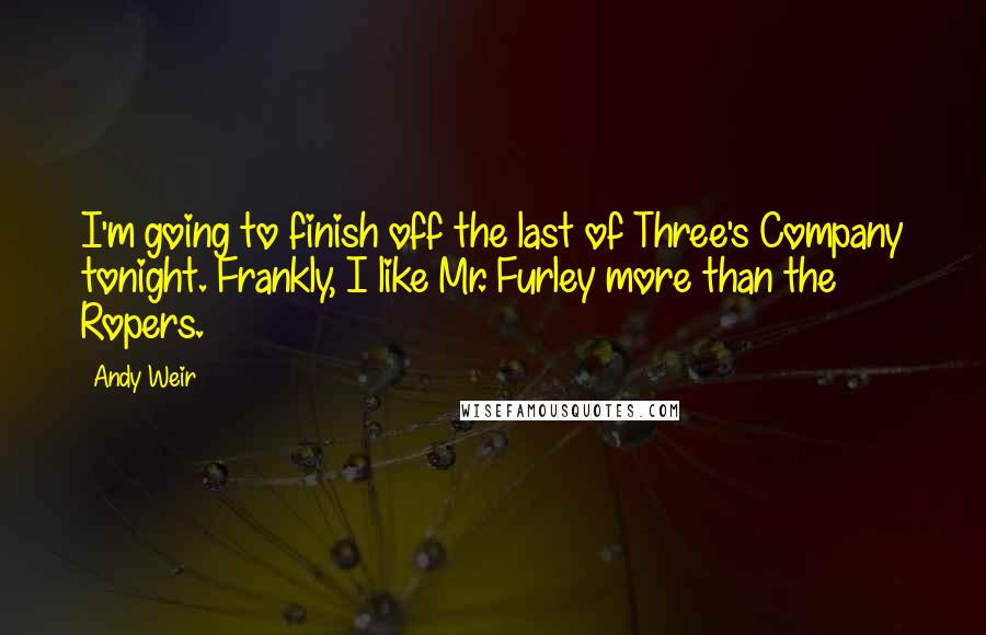 Andy Weir Quotes: I'm going to finish off the last of Three's Company tonight. Frankly, I like Mr. Furley more than the Ropers.