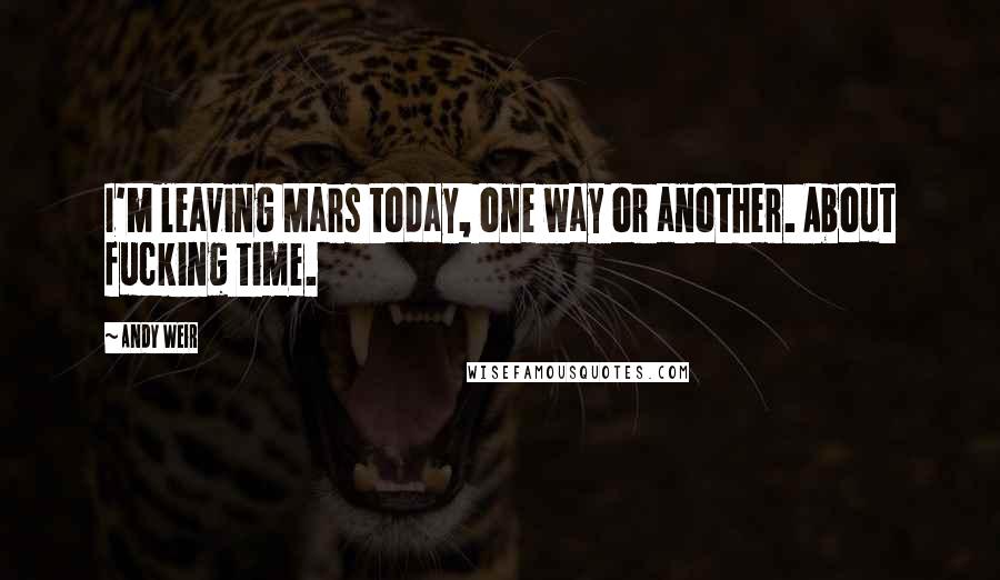 Andy Weir Quotes: I'm leaving Mars today, one way or another. About fucking time.