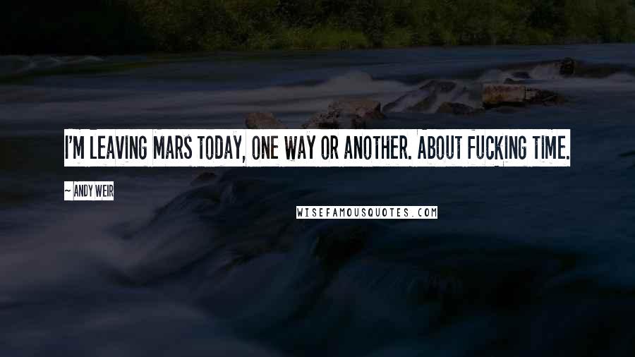 Andy Weir Quotes: I'm leaving Mars today, one way or another. About fucking time.