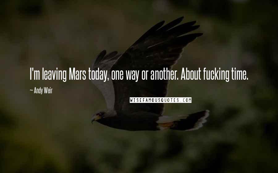 Andy Weir Quotes: I'm leaving Mars today, one way or another. About fucking time.