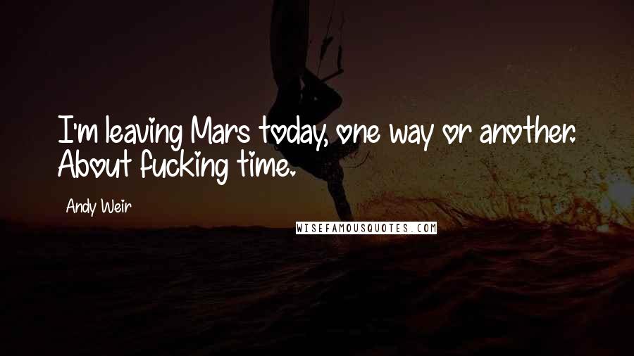 Andy Weir Quotes: I'm leaving Mars today, one way or another. About fucking time.