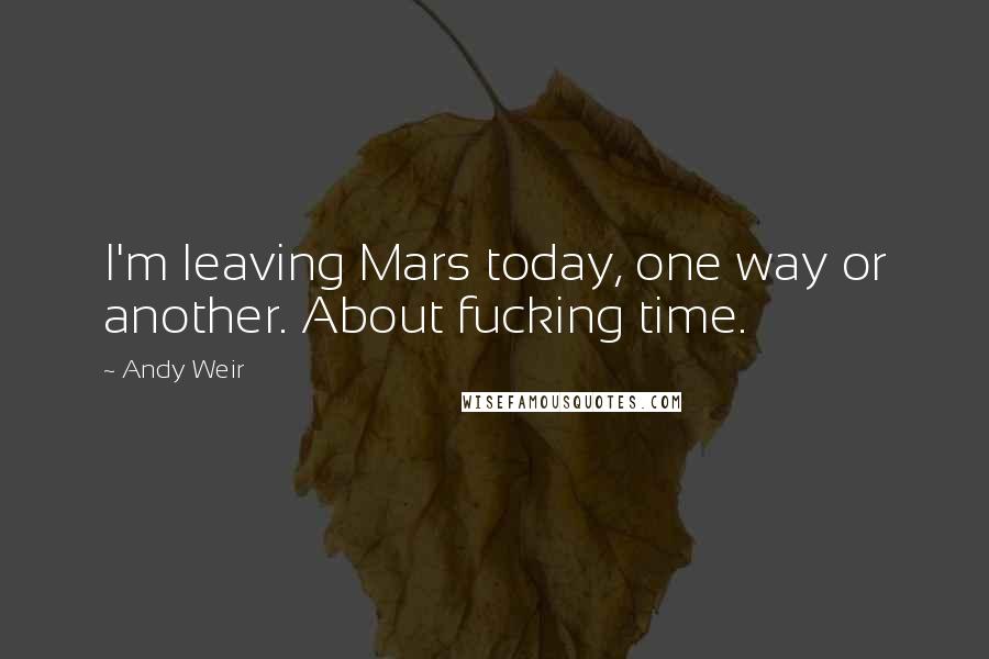 Andy Weir Quotes: I'm leaving Mars today, one way or another. About fucking time.