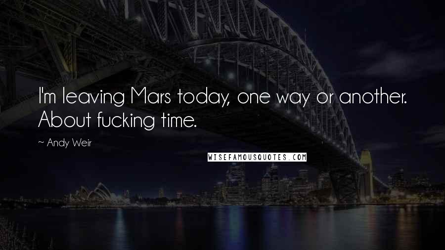 Andy Weir Quotes: I'm leaving Mars today, one way or another. About fucking time.