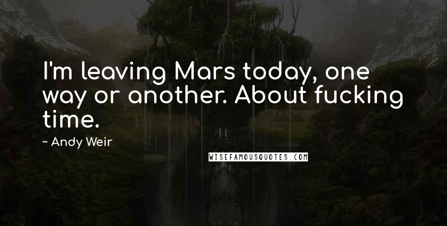 Andy Weir Quotes: I'm leaving Mars today, one way or another. About fucking time.