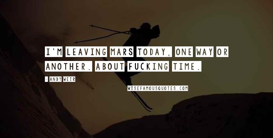 Andy Weir Quotes: I'm leaving Mars today, one way or another. About fucking time.