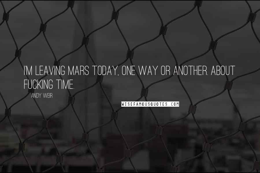 Andy Weir Quotes: I'm leaving Mars today, one way or another. About fucking time.