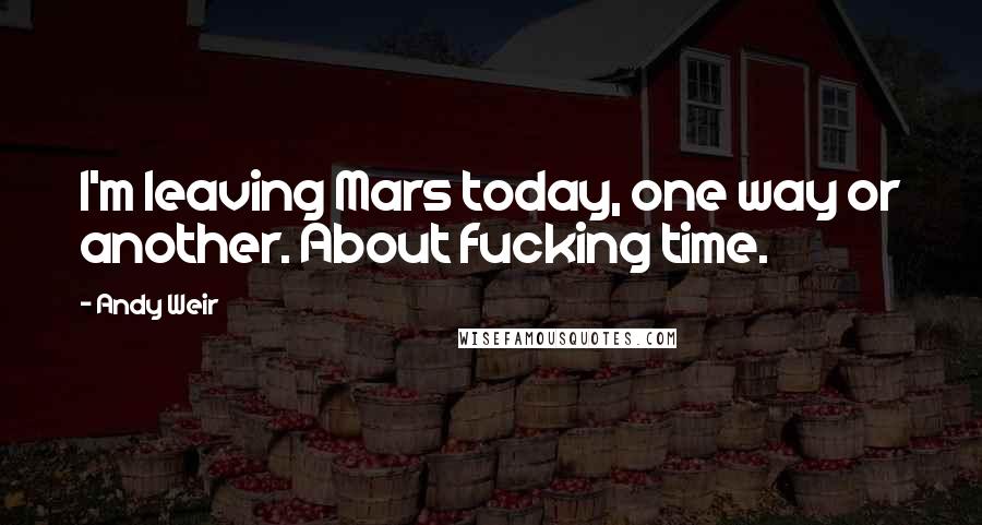 Andy Weir Quotes: I'm leaving Mars today, one way or another. About fucking time.