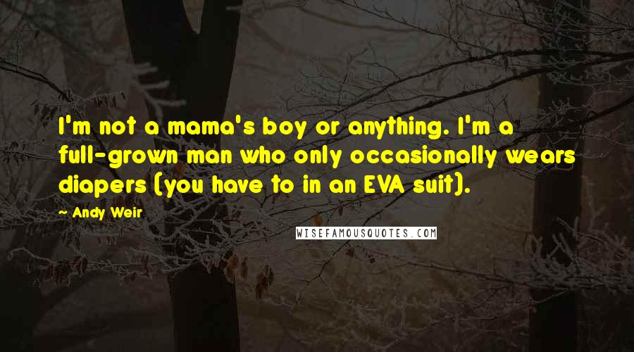 Andy Weir Quotes: I'm not a mama's boy or anything. I'm a full-grown man who only occasionally wears diapers (you have to in an EVA suit).