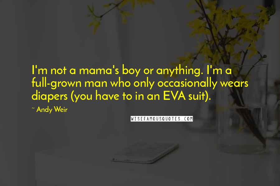 Andy Weir Quotes: I'm not a mama's boy or anything. I'm a full-grown man who only occasionally wears diapers (you have to in an EVA suit).