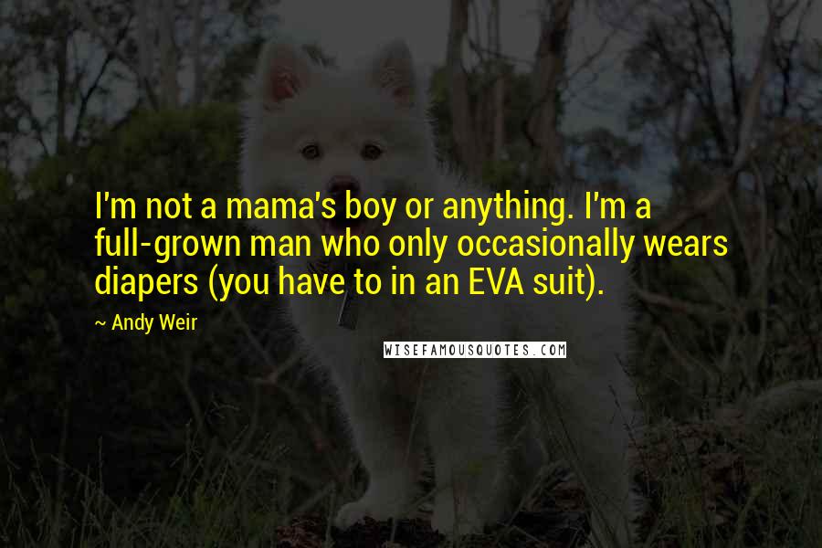 Andy Weir Quotes: I'm not a mama's boy or anything. I'm a full-grown man who only occasionally wears diapers (you have to in an EVA suit).