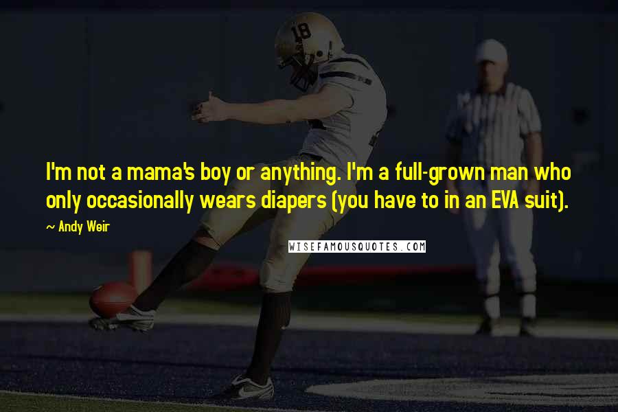 Andy Weir Quotes: I'm not a mama's boy or anything. I'm a full-grown man who only occasionally wears diapers (you have to in an EVA suit).